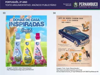 PORTUGUÊS, 2º ANO
TEXTO ARGUMENTATIVO: ANÚNCIO PUBLICITÁRIO
03 04
Imagem: Comfort / Autor Desconhecido /
http://tralhasgratis.blogs.sapo.pt/97049.html
Imagem: Ford / Autor Desconhecido /
http://www.reumatismocarclub.com.br/cgi-
bin/reumatismo/reuma_07.asp?IDRelacao=2413&IDTipoRelacao=M
 