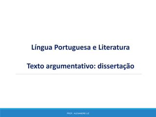 Língua Portuguesa e Literatura
Texto argumentativo: dissertação
PROF.: ALEXANDRE LIZ
 