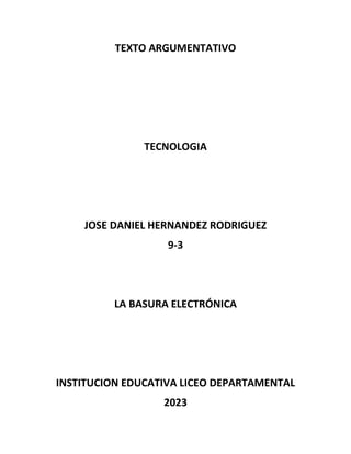 TEXTO ARGUMENTATIVO
TECNOLOGIA
JOSE DANIEL HERNANDEZ RODRIGUEZ
9-3
LA BASURA ELECTRÓNICA
INSTITUCION EDUCATIVA LICEO DEPARTAMENTAL
2023
 