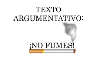 TEXTO 
ARGUMENTATIVO: 
¡NO FUMES! 
 