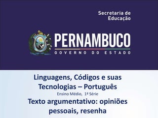 Linguagens, Códigos e suas
Tecnologias – Português
Ensino Médio, 1ª Série
Texto argumentativo: opiniões
pessoais, resenha
 