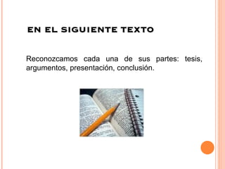 EN EL SIGUIENTE TEXTO Reconozcamos cada una de sus partes: tesis, argumentos, presentación, conclusión. 