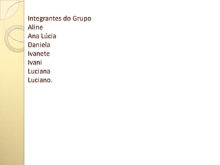 Integrantes do Grupo
Aline
Ana Lúcia
Daniela
Ivanete
Ivani
Luciana
Luciano.
 