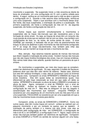 ], não vamos obter signos diferentes. Em inglês, a situação é
outra. Os sons /t/ e /t/ distinguem significados: [tin] (tin), por exemplo,
significa lata; e [tin] (chin) significa queixo. Os sons /d/ e /d
/ também
distinguem significados: [diyp] (deep) significa profundo, e [d
iyp] (jeep)
significa jipe. Portanto, em inglês, /t/ e /t/ são fonemas distintos, da mesma
maneira que /d/ e /d
/ são fonemas distintos. Em português, [t] e [t] são
alofones do fonema /t/. Ou seja, eles são duas possibilidades diferentes de
realização fonética do fonema /t/. Da mesma maneira [d] e [d
] são alofones
do fonema /d/. Ou seja, eles são duas formas diferentes de realização fonética
do fonema /d/.
 