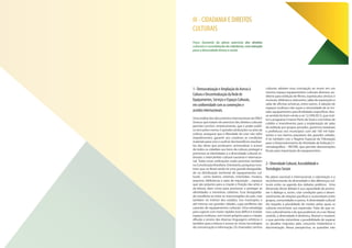III - CIDADANIA E DIREITOS
CULTURAIS
Foco: Garantia do pleno exercício dos direitos
culturais e consolidação da cidadania, com atenção
para a diversidade étnica e racial.
1-DemocratizaçãoeAmpliaçãodoAcessoà
CulturaeDescentralizaçãodaRedede
Equipamentos,ServiçoseEspaçosCulturais,
emconformidadecomasconvençõese
acordosinternacionais.
UmaanálisedosdocumentosinternacionaisdaONU/
Unesco que tratam do exercício dos direitos culturais
permite concluir, sinteticamente, que o poder públi-
co tem pelos menos 5 grandes atribuições na área da
cultura: assegurar que a liberdade de criar não sofra
impedimentos; garantir aos criadores as condições
materiais para criar e usufruir dos benefícios resultan-
tes das obras que produzem; universalizar o acesso
de todos os cidadãos aos bens da cultura; proteger e
promover as identidades e a diversidade cultural; es-
timular o intercâmbio cultural nacional e internacio-
nal. Todas essas atribuições estão previstas também
na Constituição Brasileira. Entretanto, pesquisas mos-
tram que no Brasil ainda há uma grande desigualda-
de na distribuição territorial de equipamentos cul-
turais - como teatros, cinemas, cineclubes, museus,
arquivos, bibliotecas e salas de exposição -, espaços
que são próprios para a criação e fruição das artes e
da leitura, bem como para promover e proteger as
identidades e memórias coletivas. Essa desigualda-
de manifesta-se entre as macrorregiões do país, mas
também no interior dos estados, nos municípios e
até mesmo nas grandes cidades, cujas periferias são
carentes de equipamentos culturais. Uma estratégia
para superar com maior rapidez esse déficit é instalar
espaços multiuso, com locais próprios para a criação,
difusão e ensino das diversas linguagens artísticas e
também para a leitura e acesso às novas tecnologias
de comunicação e informação. Os chamados centros
culturais adotam essa concepção ao reunir em um
mesmo espaço equipamentos culturais diversos: au-
ditório para exibição de filmes, espetáculos cênicos e
musicais, biblioteca, telecentro, salão de exposições e
salas de oficinas artísticas, entre outros. A adoção de
espaços multiuso não supre a necessidade de se ins-
talar equipamentos para finalidades específicas. Nes-
se sentido foi bem-vinda a Lei 12.599/2012, que insti-
tui o programa Cinema Perto de Você e cria linhas de
crédito e investimento para a implantação de salas
de exibição por grupos privados, governos estaduais
e prefeituras nos municípios com até 100 mil habi-
tantes e nos bairros populares das grandes cidades.
A lei também cria o Regime Especial de Tributação
para o Desenvolvimento de Atividade de Exibição Ci-
nematográfica – RECINE, que permite desonerações
fiscais para importação de equipamentos.
2-DiversidadeCultural,Acessibilidadee
TecnologiasSociais
No plano nacional e internacional, a valorização e o
reconhecimento da diversidade e das diferenças cul-
turais estão na agenda dos debates públicos. Uma
dimensão desse debate é sua capacidade de promo-
ver o diálogo e, assim, criar condições para o desen-
volvimento de relações pacíficas e sustentáveis entre
grupos, comunidades e povos. A diversidade cultural
diz respeito à pluralidade de modos pelos quais as
culturas encontram sua expressão. Trata do que so-
mos culturalmente e do que podemos vir a ser. Nesse
sentido, a diversidade é dinâmica, flexível e mutável,
o que permite vislumbrar a possibilidade de superar
os desafios impostos pela crescente intolerância e
discriminação. Nessa perspectiva, as questões não
 
