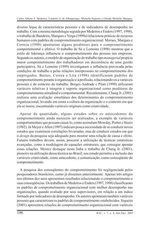 Carlos Alberto F. Medeiros, Lindolfo G. de Albuquerque, Michella Siqueira e Glenda Michelle Marques


diverso leque de características pessoais e de indicadores de desempenho no
trabalho. Com a mesma metodologia seguida por Medeiros e Enders (1997, 1998),
o trabalho de Bandeira, Marques e Veiga (1999a) relacionou práticas de recursos
humanos com padrões de comprometimento organizacional. Moraes, Marques e
Correia (1998) apontaram alguns preditores para o comprometimento
comportamental e afetivo. O trabalho de Sá e Lemoine (1998) mostrou que o
estilo de liderança influencia o comprometimento das pessoas nas empresas.
Segundo os autores, o modelo de organização do trabalho tipo managerial propicia
maior comprometimento dos trabalhadores em decorrência de uma gestão
participativa. Sá e Lemoine (1999) investigaram a influência provocada pelas
condições de trabalho e pelas relações interpessoais no comprometimento dos
empregados. Bastos, Correa e Lira (1998) identificaram padrões de
comprometimento perante à organização e à profissão, relacionando-os a variáveis
pessoais e do contexto do trabalho. Borges-Andrade e Pilati (1999) utilizaram
variáveis relativas à imagem e suporte organizacional como preditoras do
comprometimento atitudinal e comportamental. Recentemente, Chang Jr. (2001)
realizou uma avaliação simultânea dos determinantes do comprometimento
organizacional, levando em conta a cultura da organização e o contexto em que
ela se insere, encontrando variáveis originais como criatividade.

  Apesar da quantidade, alguns estudos sobre os antecedentes do
comprometimento ainda merecem ser realizados, a exemplo de variáveis
comportamentais que possam causá-lo, como assinalam Mowday, Porter e Steers
(1982). Já Meyer e Allen (1997) indicam pouca necessidade de se conduzir novos
estudos que examinem correlações bivariadas, mas de conduzir estudos em que
o design da pesquisa seja adequado para mostrar uma relação de causa e efeito.
Futuros trabalhos devem, assim, procurar a utilização de técnicas estatísticas
avançadas, como a modelagem de equações estruturais, que consegue apontar
essas relações. Merece destaque nesta linha o trabalho de Chang Jr. (2001),
pioneiro na utilização dessa técnica no Brasil; seu estudo permitiu a inclusão das
variáveis criatividade, como antecedente, e comunicação, como conseqüente do
comprometimento.

  A pesquisa dos conseqüentes do comprometimento foi negligenciada pelos
pesquisadores brasileiros, como já dissemos anteriormente. Apenas três artigos
nos últimos dez anos apresentam resultados relacionando o comprometimento e
suas conseqüências. Os trabalhos de Medeiros e Enders (1997, 1998) classificaram
os padrões de comprometimento organizacional com melhor desempenho nas
organizações, quando avaliado por seus supervisores, em relação a um índice
formado por indicadores de desempenho. Os autores apontaram também variáveis
pessoais que caracterizam os padrões de comprometimento estabelecidos. Siqueira
(2001) apresentou relações do comprometimento organizacional com variáveis

198                                                                 RAC, v. 7, n. 4, Out./Dez. 2003
 