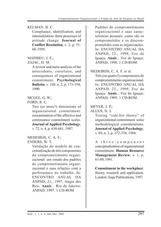 Comprometimento Organizacional: o Estado da Arte da Pesquisa no Brasil


KELMAN, H. C.                                           Padrões de comprometimento
  Compliance, identification, and                       organizacional e suas carac-
  internalization: three processes of                   terísticas pessoais: como são os
  attitude change. Journal of                           comprometidos e os descom-
  Conflict Resolution, v. 2, p. 51-                     prometidos com as organizações.
  60, 1958.                                             In: ENCONTRO ANUAL DA
                                                        ANPAD, 22., 1998, Foz do
MATHIEU, J. E.;                                         Iguaçu. Anais... Foz do Iguaçu:
ZAJAC, D. M.                                            ANPAD, 1998. 1 CD-ROM.
  A review and meta-analysis of the
  antecedents, correlates, and                      MEDEIROS, C. A. F. et al.
  consequences of organizational                      Três (ou quatro?) componentes do
  commitment. Psychological                           comprometimento organizacional.
  Bulletin, v. 108, n. 2, p. 171-194,                 In: ENCONTRO ANUAL DA
  1990.                                               ANPAD, 23., 1999, Foz do
                                                      Iguaçu. Anais... Foz do Iguaçu:
MCGEE, G. W.;                                         ANPAD, 1999. 1 CD-ROM.
FORD, R. C.
  Two (or more?) dimensions of                      MEYER, J. P.;
  organizational commitment:                        ALLEN, N. J.
  reexamination of the affective and                  Testing “side-bet theory” of
  continuance commitment scales.                      organizational commitment: some
  Journal of Applied Psychology,                      methodological considerations.
  v. 72, n. 4, p. 638-641, 1987.                      Journal of Applied Psychology,
                                                      v. 69, n. 3, p. 372-378, 1984.
MEDEIROS, C. A. F.;
ENDERS, W. T.                                           A three-component
  Validação do modelo de con-                           conceptualization of organizational
  ceitualização de três componentes                     commitment. Human Resource
  do comprometimento organi-                            Management Review, v. 1, p.
  zacional: um estudo dos padrões                       61-89, 1991.
  de comprometimento organi-
  zacional e suas relações com a                        Commitment in the workplace:
  performance no trabalho. In:                          theory, research and application.
  ENCONTRO ANUAL DA                                     London: Sage Publications, 1997.
  ANPAD, 21., 1997, Angra dos
  Reis. Anais... Rio de Janeiro:
  ANPAD, 1997. 1 CD-ROM.




RAC, v. 7, n. 4, Out./Dez. 2003                                                            207
 