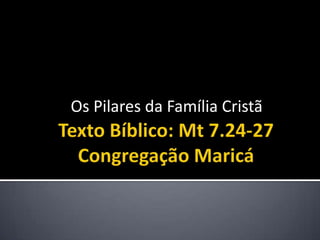 Texto Bíblico: Mt 7.24-27Congregação Maricá  Os Pilares da Família Cristã  