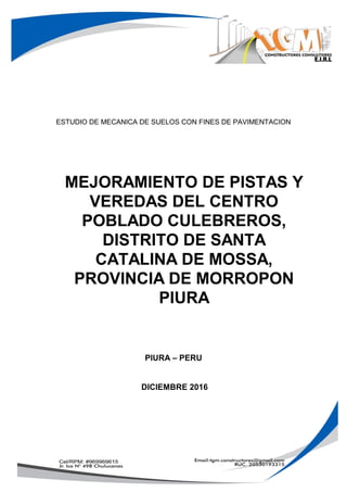 ESTUDIO DE MECANICA DE SUELOS CON FINES DE PAVIMENTACION
MEJORAMIENTO DE PISTAS Y
VEREDAS DEL CENTRO
POBLADO CULEBREROS,
DISTRITO DE SANTA
CATALINA DE MOSSA,
PROVINCIA DE MORROPON
PIURA
PIURA – PERU
DICIEMBRE 2016
 