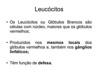 Leucócitos Os Leucócitos ou Glóbulos Brancos são células com núcleo, maiores que os glóbulos vermelhos; Produzidos nos  mesmos locais  dos glóbulos vermelhos e, também nos  gânglios linfáticos; Têm função de  defesa. 
