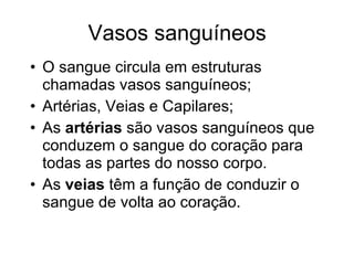 Vasos sanguíneos O sangue circula em estruturas chamadas vasos sanguíneos; Artérias, Veias e Capilares; As  artérias  são vasos sanguíneos que conduzem o sangue do coração para todas as partes do nosso corpo.  As  veias  têm a função de conduzir o sangue de volta ao coração. 