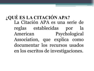 ¿QUÉ ES LA CITACIÓN APA?
La Citación APA es una serie de
reglas
establecidas
por
la
American
Psychological
Association, que explica como
documentar los recursos usados
en los escritos de investigaciones.

 