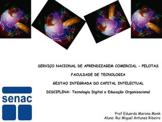 SERVIÇO NACIONAL DE APRENDIZAGEM COMERCIAL - PELOTAS
FACULDADE DE TECNOLOGIA
GESTAO INTEGRADA DO CAPITAL INTELECTUAL
DISCIPLINA: Tecnologia Digital e Educação Organizacional
Prof Eduardo Marona Monk
Aluno: Rui Miguel Antunes Ribeiro
 