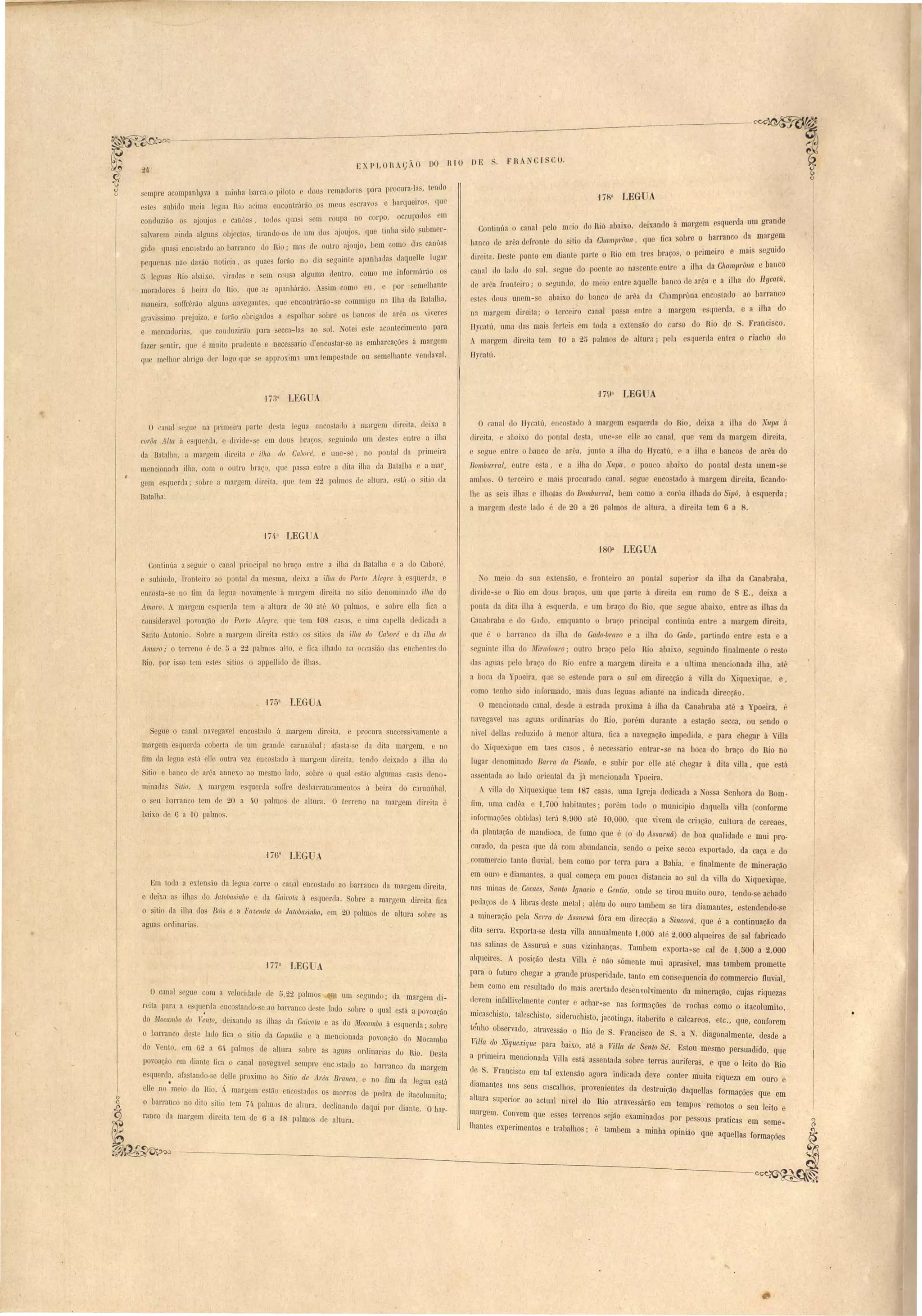 • 
,. 
.I 
. FRANCr COo 
Continúa o canal pelo m . . . d' 1 ' argem esquerda om grande 10 do RIO abaIXO, eIxane o a m 
ban o de arêa defronte do itio ela Clwm]J1'una, que fica sobre o barranco da margem 
dir ita. Deste ponto em di.ante parte o RI.O em Lre braça, o primeiro e mais se!o!Uid 
canal elo lado lo sul, segue Jo poente ao nascente entre a ilha da Cham]J1'un(t e ballco 
de ilrêa fronteiro' o segund.o, elo meio entre aquelle ban'o lle arêa e a ilha do Jlycatú, 
ste 100s unem- e abaixo do banco de arêa da Champrôna enco tado ao barranco 
na margem direita; o terceil:o canal passa entre a marg~m e querda, e a ilha do 
Hycatú, uma da mais ferteis em toda a ex.tensão do curso do Rio de Francisco. 
A margem direita tem tJO a 25 palmo de altura; pela esquerda entra o riacho no 
lI,) atü. 
O anal do JJycatú, n o tad á margem e querda do Rio, deixa a ilha do XU]Ja :i 
direita, e abaixo do pontal de ta, une- e elle ao canal, que vem da margem direita, 
e eO'u entre o banco de ar·'a, junto a ilha do JIycatú, a ilha e bancos de arêa do 
Bombu1'l'al, entre ta, a ilha do Xupa, e pooco abaixo do pontal desta unem-se 
ambo . O terc iro mai pro urado canal, egu nco tado á margem direita, ficando· 
lhe as ei ilha e ilhota do Bombu1'ral, bem amo a corôa ilhada do Sípó, á esquerda; 
a margem de te lado é de -o a 26 palmo rle aItma, a direita tem 6 a 8. 
-l8üa LEGUA 
~o meio da ua x.tensão, fronleiro ao pontal uperior da ilha da Canabraba, 
divide- e o Rio em dou braço, um que parte á direita em rumo de S E., deixa a 
ponta da dita ilha á e querda, um braço do Rio, que egue abaixo, entre as ilhas da 
Canabraba e lo Gado, mquanto o l)ra o principal continúa entre a margem direita, 
que é o barranco da ilha do Gado-bravo e a ilha do Gado, partindo entre es ta e a 
. eguinte ilha do Miradoltro' outr bra.o pelo Rio abaixo, eguindo finalmente o resto 
da agua p lo braço do Rio entre a mal'aem direita a ultima mencionada ilha, até 
a boca ela Ypoeira, que e e l nde para o uI em direcção á villa do Xiquexique, e, 
como tenho ido informado, mai dua leaua adiante na indicada direcção. 
, 
O mencionado anal, de de a e trada proxima á ilha da Canabraba até a Ypoeira, 
navegavel na agua ordinaria do Rio, por'm durante a e tação ecca, ou endo o 
nhel denas reduzido á menor altura, fica a navegação impedida, e para chegar á ViIla 
elo Xiquexique em tae ca o , é nece ario ntrar- e na boca do braço do Rio no 
lugar denominado Barra da Picada, e ubir por elle até hegar á dita villa , que e tá 
a entada ao lauo oriental da já men ionada Ypoeira. 
A villa do Xiquexique tem ·187 ca a , uma Igreja dedicada a Jo a Senhora do Bom­fim, 
lima cadêa e '1,700 habitante ; porém todo o município daquella villa (conforme 
informaçõe obtida) terá 8,900 até iQ,OOO, que vivem de cri1ção, cultura de cereaes, 
da plantação de mandioca, de fumo que é (o do Assuntá) de boa qualidade mui pro­curado, 
da pesca que dá com abundancia, endo o peixe ecco exportado, da caça e do 
commercio tanto Ouvia!, bem como por terra para a Babia, e finalmente de mineração 
em ouro e diamantes, a qual começa em pouca distancia ao ul da villa elo Xiquexique, 
na minas de Cocaes, Santo Ignacio e Gentio, onde e tirou muito ouro, tendo- e achado 
pedaços de 4· libras deste metal; além do ouro tambem se tira diamantes, estendendo. e 
a mineração pela Serra do Assltruá fóra em direcção a Sincorá, que é a continuação da 
dita serra. Ex~orta-se desta villa annualmente 1,000 a't~ 2,000 alqueires de sal fabricado 
na alina de Assumá e sua vizinhança.. Tambem exporta-se cal de 1,500 a 2,000 
alqueires. A posição dec:ta 'Tl'lla e' -, '. (~ nao omente mUi apra Lve!, mas tambem promette 
para o futuro cheaar a arancle prospe ,'d d ... . 
o o II a e, tanto em con equenCla do commerClO flUVial, 
bem como em resultado do mais acertado de envolvimento da mineração, cujas riquezas 
devem infallivelmente conter e achar-se nas formações de rocb.as_ como o itacolumito . 
micaschisto talcschist .d' I' .. . . . ' 
• ,L o, 1 elOCll to, ]3cotmga, ltabento e calcareos, etc., que, conforem 
te~ho observado, atravessão o lho d~ S. Francisco de S. a N. diagonalmente, desde a 
Vtllc~ do. Xiquexique para baixo: até a Villa de Sento Sé. Estou me mo persuadido, que 
a pflmClra mencionada Villa está assentada obre terra aurifera, e que o leito do Rio 
d~ S. Franci co em tal extensão agora indicada deve ~onter muita riqueza em ouro e 
dJamantes n.os seu' cascalhos, provenientes da destrui ão daquellas formações que em 
altura superIOr ao actual nivel do Rio atravessárão em tempos rem tI' 
. o os o seu eIto e 
margem. Convem que esses terrenos sejão examinados por pes Oas praticas em seme-lhantes 
experimentos e trabalhos; é tambem a minha opinião 
que aquellas formações 
EXPLORAÇÃO DO RIO DE 
., ,I l'eI11,"dore para n,empre acompanllSt a a minha barca o pI ato e uou" [' 1'0cura-Ia , tendo 
e te subido m ia legun Rio acima enconLrh~ ra- o n1eu' e cra os e barqueiro, que 
conduzião o ajoujo e canô:l , todo qua j em roupa no corpo, occLlpado em 
alvar m :linda algun ob.Jecto,'11l'ando-o d LUll dos aJ.ou,Jas, que tinha iuo ubmer- 
gid qua inca tado ao barranco do RI.O' ma. de outro aJ..ou'Jol, a)emmc a das anôa < 
pequenas não davão noticia, as quaes farão no dia eguinte apanhada daquelJe lugar 
t> leguas Rio abaixo, virada e em cousa alguma dentl'O. como me inl'ormúrão o 
morauore 'l hel.ra do ru.o, que a apan Jw" a,.o. ..f.sS.lm como eu e por semelhante J , 
man ira, oITrêrão algun navegantes, que encontrárão- e ommigo na Ilha da Batalha 
gravl lIDO preJLl1zo, farão obrigauos a e.palhar obre o bancos de arêa o vivere 
e mercadoria, que conuuzirão para ecca-la ao 01. atei e t acontecimento para 
fazer sentir, que é muito pruuente e nece sario d enco tar-se as embarcações á marg m 
qu melhor abrigo der logo que e approxim'l LlIm tempe~taue ou semelhante vcndav:ll._ 
o canal .egue na pri01 ira parte ~ ta legua enco ta lo ii margem uireita, leixa a 
corva Alta ú e querda, e divide- e em dou braço, seguindo um deste entre a ilha 
da 'Batalha, a margem direita ilha do Caboré, e une- e, no pontal da prim ira 
menoionada ilha, com o outro braço, que passa entre a di ta ilha da Datalha e a mar. 
gem e querda; obre a margem direita, que 1em 22 palmo de aI tlll':l e til o iLio da 
Batalha. 
'174.3 LEGUA 
, 1753 LEGUA 
Segue o canal navegavel encostado ú margem direita, e procura succe sivamente a 
mnrgem esquerda cobert.a de LlID grande carnaúbal; afasta-se da dita margem, no 
fim. üa leoua está elle outra vez enco tado á margem ti ir ita, tendo deixado a ilha do 
Sitio e banco de arêa annexo ao mesmo lado, sobre o qual estão alguma ca a deno­minadas 
Sitio. A margem esquerdn sofIre de barrancamento á beira do carnaúbal, 
o s u barranco tem de 20 a !t·0 palmos de altura. O terreno na margem direita é 
baixo ele Ga '10 palmo . 
Em toda a exten ão da legua corre o canal encostado ao barranco da margem direita, 
e deix.a a ilha do JaMa inllO e da Gaivota á esquenla. Sobre a margem direita fica 
o sitio üa ilha dos Bois e a Fazenda do JatofJasi:n/w, em 20 palmos de altura sobre as 
agoa ordinaria. 
1773 LEG A 
24 
Continúa a seguir o canal principal no braço entre a ilha da Batalha a uo Cabaré. 
c subindo, 'fronteiro ao pontal da mesma, deixa a ilha do Porto Alegre á. e querua, e 
enco ta- e no fim da legua novamente á m~g m direita no sitio denominado ilha do 
Amaro. À margem e querda tem a altura de 30 até 40 palmos, e sobre ella fica a 
consideravel povoação uo Porto Alegre, qo tem 108 a n , e tima capella dedicada a 
Santo Antonio. Sobre a mnrgem direi ta estão os sitios ela iJ(w do Ca!Jol'é e da ilha do 
Amaro;' o terreno 6 ele 5 a 22 palmos alto, e fica ilhndo na occasião das enchentes do 
Rio, por isso tem e tes sitio o appellido de ilhas. 
o canal egue com a velocitlad.e üe 6,22 palmos III um segundo; da margem di­reita 
para a e qu~rua encostanela-se ao barranco deste lado obre o qual está a povoação 
do Mocambo do Vento, deixando a ilha da Gaivota e as 'do J1tlocambo á esquerda; sobre 
o uarranco de te lado fica o itio da Ca]J/lába e a mencionada povoação do Mocambo 
do ento, m (L a 61. palmo de altura obre a agua ordinaria do Rio. De ta 
povoação em diante fi a o canal navegavel sempre encstado ao barranco da maraem 
o 
e querela•, afa lando- e deBe proximo ao Sitio de Arect Branca' e no fim e1a Iegua esta. 
eUe no meio do nio. A margem e teio enco tado os morros de pn"dra ele't I . 1 aco nmlto' 
~, o barranco no dito itio tem 74- palmo de altura, declinando daqui por diante. Oba: 
~ ranco üa margem direita tem. de 6 a i8 palmo de altura. 
~~ 
-~----~------~ 
 