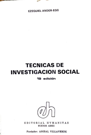 EZEQUIEL ANDER-EGG
TECNICAS DE
INVESTIGACIO N SOCIAL
19 edición
EDITORIAL HVMANITAS
BUENOS AIRES
Fundador: ANtBAL VILLA VERDE
 