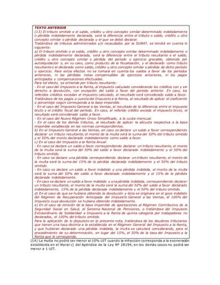 TEXTO ANTERIOR
(13) El tributo omitido o el saldo, crédito u otro concepto similar determinado indebidamente
o pérdida indebidamente declarada, será la diferencia entre el tributo o saldo, crédito u otro
concepto similar o pérdida declarada y el que se debió declarar.
Tratándose de tributos administrados y/o recaudados por la SUNAT, se tendrá en cuenta lo
siguiente:
a) El tributo omitido o el saldo, crédito u otro concepto similar determinado indebidamente o
pérdida indebidamente declarada, será la diferencia entre el tributo resultante o el saldo,
crédito u otro concepto similar o pérdida del período o ejercicio gravable, obtenido por
autoliquidación o, en su caso, como producto de la fiscalización, y el declarado como tributo
resultante o el declarado como saldo, crédito u otro concepto similar o pérdida de dicho período
o ejercicio. Para estos efectos no se tomará en cuenta los saldos a favor de los períodos
anteriores, ni las pérdidas netas compensables de ejercicios anteriores, ni los pagos
anticipados y compensaciones efectuadas.
Para tal efecto, se entiende por tributo resultante:
- En el caso del Impuesto a la Renta, al impuesto calculado considerando los créditos con y sin
derecho a devolución, con excepción del saldo a favor del periodo anterior. En caso, los
referidos créditos excedan el impuesto calculado, el resultado será considerado saldo a favor.
Tratándose de los pagos a cuenta del Impuesto a la Renta, al resultado de aplicar el coeficiente
o porcentaje según corresponda a la base imponible.
- En el caso del Impuesto General a las Ventas, al resultado de la diferencia entre el impuesto
bruto y el crédito fiscal del período. En caso, el referido crédito exceda el impuesto bruto, el
resultado será considerado saldo a favor.
- En el caso del Nuevo Régimen Único Simplificado, a la cuota mensual.
- En el caso de los demás tributos, al resultado de aplicar la alícuota respectiva a la base
imponible establecida en las normas correspondientes.
b) En el Impuesto General a las Ventas, en caso se declare un saldo a favor correspondiendo
declarar un tributo resultante, el monto de la multa será la suma del 50% del tributo omitido
y el 50% del monto declarado indebidamente como saldo a favor.
c) En el caso del Impuesto a la Renta Anual:
- En caso se declare un saldo a favor correspondiendo declarar un tributo resultante, el monto
de la multa será la suma del 50% del saldo a favor declarado indebidamente y el 50% del
tributo omitido.
- En caso se declare una pérdida correspondiendo declarar un tributo resultante, el monto de
la multa será la suma del 15% de la pérdida declarada indebidamente y el 50% del tributo
omitido.
- En caso se declare un saldo a favor indebido y una pérdida indebida, el monto de la multa
será la suma del 50% del saldo a favor declarado indebidamente y el 15% de la pérdida
declarada indebidamente.
- En caso se declare un saldo a favor indebido y unapérdida indebida, correspondiendo declarar
un tributo resultante, el monto de la multa será la suma del 50% del saldo a favor declarado
indebidamente, 15% de la pérdida declarada indebidamente y el 50% del tributo omitido.
d) En el caso de que se hubiera obtenido la devolución y ésta se originara en el goce indebido
del Régimen de Recuperación Anticipada del Impuesto General a las Ventas, el 100% del
impuesto cuya devolución se hubiera obtenido indebidamente.
e) En el caso de omisión de la base imponible de aportaciones al Régimen Contributivo de la
Seguridad Social en Salud, al Sistema Nacional de Pensiones, o tratándose del Impuesto
Extraordinario de Solidaridad e Impuesto a la Renta de quinta categoría por trabajadores no
declarados, el 100% del tributo omitido.
Para la aplicación de lo dispuesto en la presente nota, tratándose de los deudores tributarios
que tienen una tasa distinta a la establecida en el Régimen General del Impuesto a la Renta,
y que hubieran declarado una pérdida indebida, la multa se calculará considerando, para el
procedimiento de su determinación, en lugar del 15%, el 50% de la tasa del Impuesto a la
Renta que le corresponda.
(14) La multa no podrá ser menor al 10% UIT cuando la infracción corresponda a la exoneración
establecida en el literal c) del Apéndice de la Ley Nº 28194, en los demás casos no podrá ser
menor a 1 UIT.
 