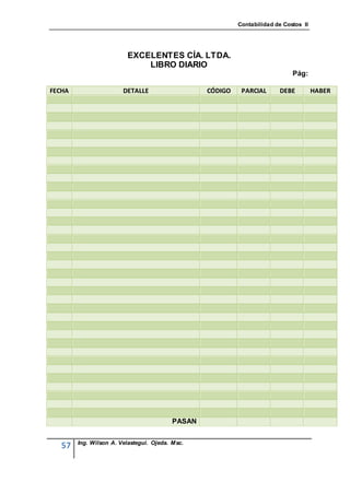 Contabilidad de Costos II




                         EXCELENTES CÍA. LTDA.
                             LIBRO DIARIO
                                                                              Pág:

FECHA                   DETALLE                   CÓDIGO    PARCIAL      DEBE          HABER




                                          PASAN


        Ing. Wilson A. Velastegui. Ojeda. Msc.
   57
 