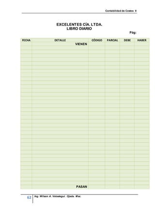 Contabilidad de Costos II




                         EXCELENTES CÍA. LTDA.
                             LIBRO DIARIO
                                                                              Pág:

FECHA                   DETALLE                   CÓDIGO    PARCIAL      DEBE          HABER
                                         VIENEN




                                          PASAN


        Ing. Wilson A. Velastegui. Ojeda. Msc.
   62
 