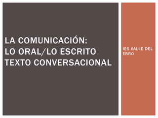 IES VALLE DEL EBRO La comunicación:lo oral/lo escritoTexto conversacional 