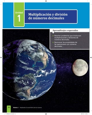 Multiplicación y división
de números decimales
1
• Resolver problemas que involucran
multiplicaciones y divisiones de
números decimales.
• Reconocer las propiedades de
las operaciones con números
decimales.
Aprendizajes esperados
10 Módulo 1 Ampliando el conocimiento de los números
01_Mat3_M1_U1.indd 10 08-10-12 12:32
 