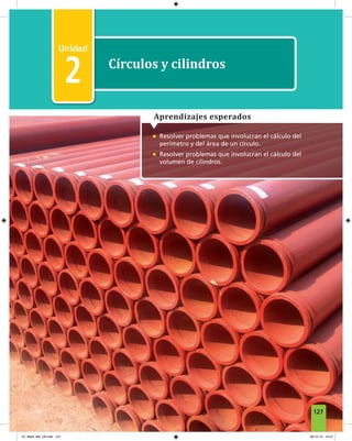 2
Unidad 2 Círculos y cilindros
1
Círculos y cilindros
2
• Resolver problemas que involucran el cálculo del
perímetro y del área de un círculo.
• Resolver problemas que involucran el cálculo del
volumen de cilindros.
Aprendizajes esperados
127
07_Mat3_M3_U2.indd 127 08-10-12 12:57
 