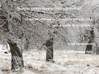 Você certamente  é uma pessoa feliz,  só que  as vezes  não sabe.  Quantas coisas desenvolveu sozinho(a)?   Quantas vitórias já conseguiu em sua vida,   sem a ajuda de ninguém...  