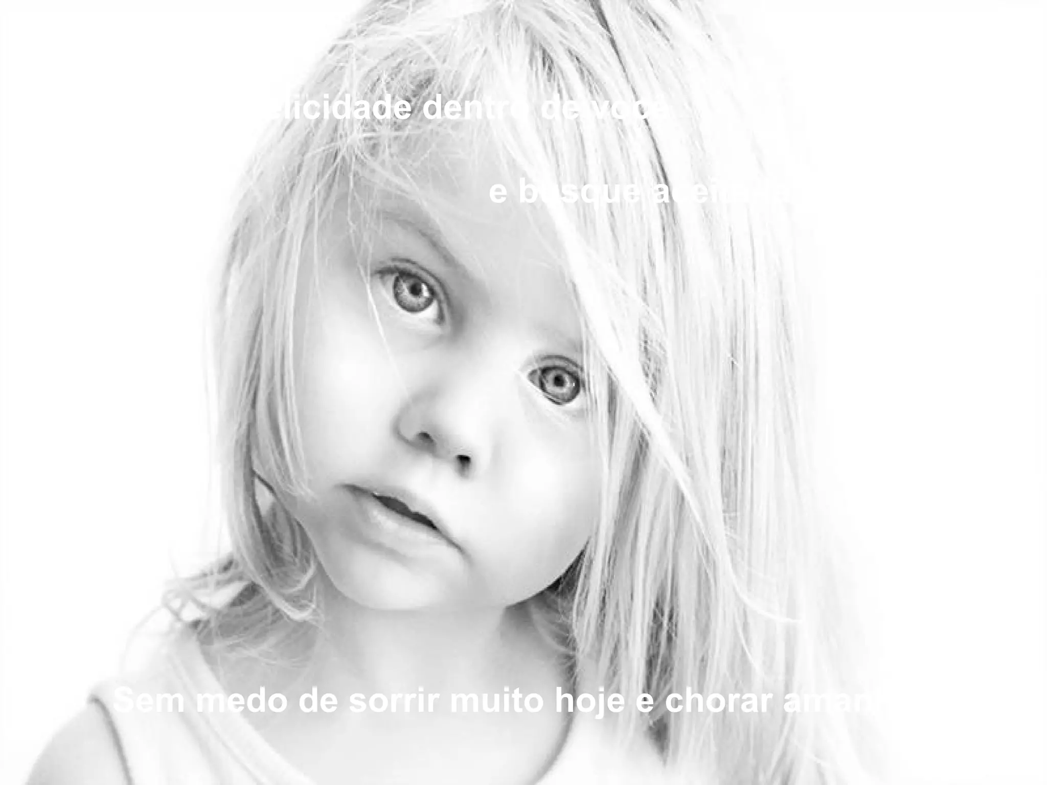 Descubra a felicidade dentro de você

                         e busque aceitá-la sem medo.




   Sem medo de sorrir muito hoje e chorar amanhã.
 