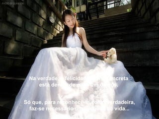 Na verdade, a felicidade real e concreta
     está dentro de cada um de nós.


Só que, para reconhecê-la como verdadeira,
  faz-se necessário uma análise de vida...
 