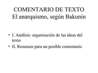 COMENTARIO DE TEXTO
  El anarquismo, según Bakunin

• I. Análisis: organización de las ideas del
  texto
• II. Resumen para un posible comentario
 