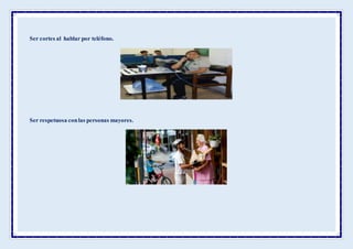 Ser cortes al hablar por teléfono.
Ser respetuosa conlas personas mayores.
 