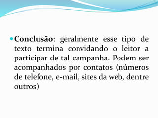 Conclusão: geralmente esse tipo de
texto termina convidando o leitor a
participar de tal campanha. Podem ser
acompanhados por contatos (números
de telefone, e-mail, sites da web, dentre
outros)
 