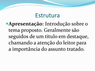 Estrutura
Apresentação: Introdução sobre o
tema proposto. Geralmente são
seguidos de um título em destaque,
chamando a atenção do leitor para
a importância do assunto tratado.
 