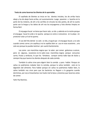 Texto de como lavarnos los Dientes de lo aprendido
El cepillado de Dientes se inicia en los dientes iniciales, los de arri...