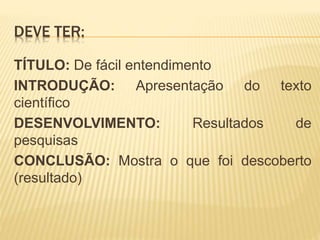 DEVE TER:
TÍTULO: De fácil entendimento
INTRODUÇÃO: Apresentação do texto
científico
DESENVOLVIMENTO: Resultados de
pesquisas
CONCLUSÃO: Mostra o que foi descoberto
(resultado)
 