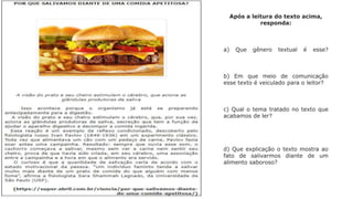 Após a leitura do texto acima,
responda:
a) Que gênero textual é esse?
b) Em que meio de comunicação
esse texto é veiculado para o leitor?
c) Qual o tema tratado no texto que
acabamos de ler?
d) Que explicação o texto mostra ao
fato de salivarmos diante de um
alimento saboroso?
 