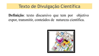 Definição: texto discursivo que tem por objetivo
expor, transmitir, conteúdos de natureza científica.
Texto de Divulgação Científica
 