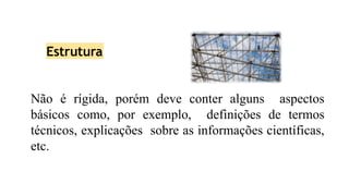 Estrutura
Não é rígida, porém deve conter alguns aspectos
básicos como, por exemplo, definições de termos
técnicos, explicações sobre as informações científicas,
etc.
 