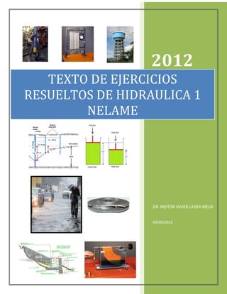 2012
DR. NESTOR JAVIER LANZA MEJIA
04/09/2012
TEXTO DE EJERCICIOS
RESUELTOS DE HIDRAULICA 1
NELAME
 