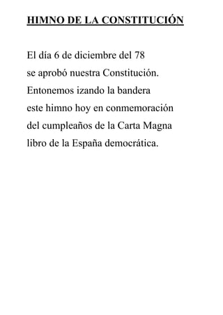 HIMNO DE LA CONSTITUCIÓN
El día 6 de diciembre del 78
se aprobó nuestra Constitución.
Entonemos izando la bandera
este himno hoy en conmemoración
del cumpleaños de la Carta Magna
libro de la España democrática.
 