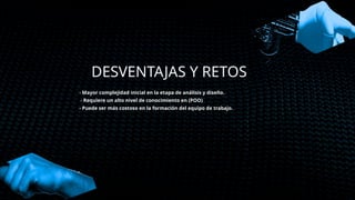 DESVENTAJAS Y RETOS
- Mayor complejidad inicial en la etapa de análisis y diseño.
- Requiere un alto nivel de conocimiento en (POO)
- Puede ser más costoso en la formación del equipo de trabajo.
 