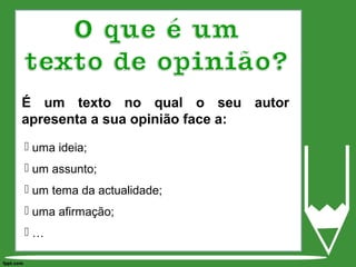 É um texto no qual o seu autor
apresenta a sua opinião face a:
 uma ideia;
 um assunto;
 um tema da actualidade;
 uma afirmação;
 …
 