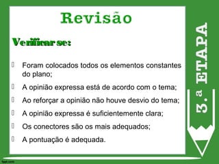Verificarse:Verificarse:
 Foram colocados todos os elementos constantes
do plano;
 A opinião expressa está de acordo com o tema;
 Ao reforçar a opinião não houve desvio do tema;
 A opinião expressa é suficientemente clara;
 Os conectores são os mais adequados;
 A pontuação é adequada.
 