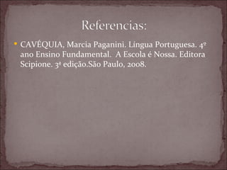  CAVÉQUIA, Marcia Paganini. Língua Portuguesa. 4º
 ano Ensino Fundamental. A Escola é Nossa. Editora
 Scipione. 3ª edição.São Paulo, 2008.
 