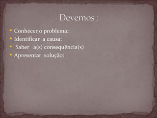  Conhecer o problema:
 Identificar a causa:
 Saber a(s) consequência(s)
 Apresentar solução:
 