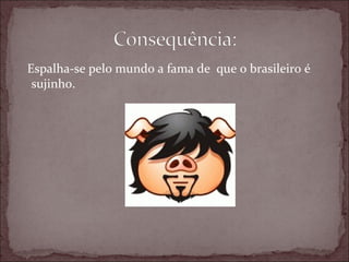Espalha-se pelo mundo a fama de que o brasileiro é
 sujinho.
 