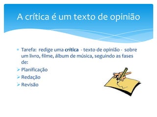 A crítica é um texto de opinião

Tarefa: redige uma crítica - texto de opinião - sobre
um livro, filme, álbum de música, seguindo as fases
de:
 Planificação
 Redação
 Revisão

 
