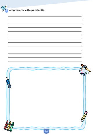 6 Ahora describe y dibuja a tu familia.
_________________________________________________________________________
_________________________________________________________________________
_________________________________________________________________________
_________________________________________________________________________
_________________________________________________________________________
_________________________________________________________________________
_________________________________________________________________________
_________________________________________________________________________
_________________________________________________________________________
_________________________________________________________________________
_________________________________________________________________________
_________________________________________________________________________
_________________________________________________________________________
76
 