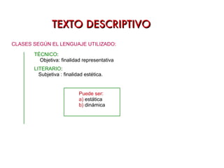 TEXTO DESCRIPTIVO TEXTO DESCRIPTIVO CLASES SEGÚN EL LENGUAJE UTILIZADO: LITERARIO : Subjetiva : finalidad estética. TÉCNICO : Objetiva: finalidad representativa 