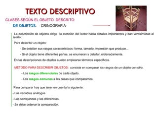 TEXTO DESCRIPTIVO DE OBJETOS :  CRINOGRAFÍA CLASES SEGÚN EL OBJETO  DESCRITO: La descripción de objetos dirige  la atención del lector hacia detalles importantes y dan verosimilitud al relato.  