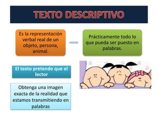 Es la representación
verbal real de un
objeto, persona,
animal.
Prácticamente todo lo
que pueda ser puesto en
palabras.
El texto pretende que el
lector
Obtenga una imagen
exacta de la realidad que
estamos transmitiendo en
palabras
 